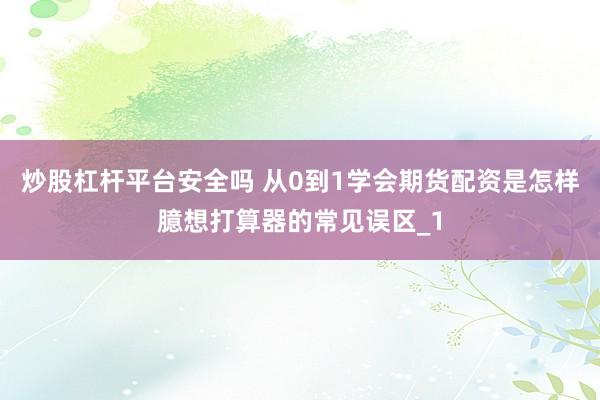 炒股杠杆平台安全吗 从0到1学会期货配资是怎样臆想打算器的常见误区_1