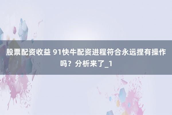股票配资收益 91快牛配资进程符合永远捏有操作吗？分析来了_1