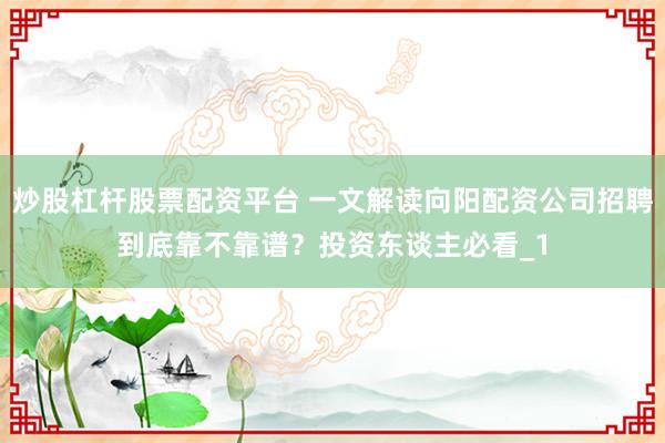 炒股杠杆股票配资平台 一文解读向阳配资公司招聘到底靠不靠谱？投资东谈主必看_1
