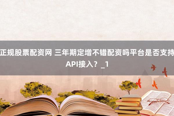 正规股票配资网 三年期定增不错配资吗平台是否支持API接入？_1