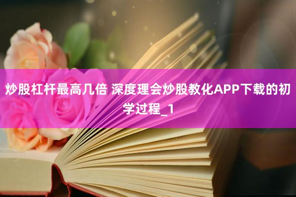 炒股杠杆最高几倍 深度理会炒股教化APP下载的初学过程_1