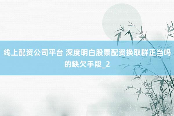 线上配资公司平台 深度明白股票配资换取群正当吗的缺欠手段_2