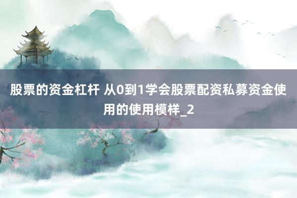 股票的资金杠杆 从0到1学会股票配资私募资金使用的使用模样_2