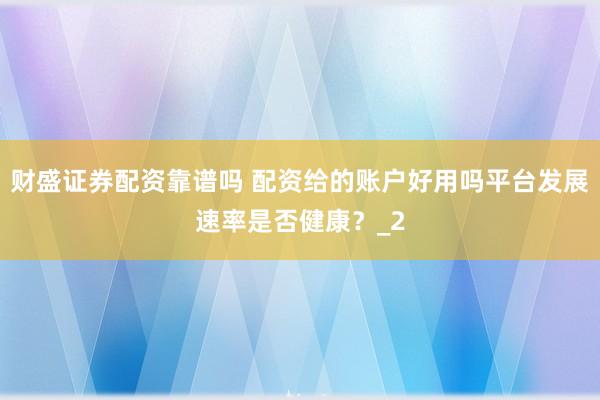 财盛证券配资靠谱吗 配资给的账户好用吗平台发展速率是否健康？_2