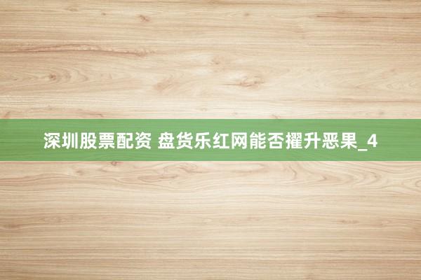 深圳股票配资 盘货乐红网能否擢升恶果_4