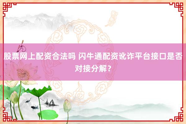 股票网上配资合法吗 闪牛通配资讹诈平台接口是否对接分解？