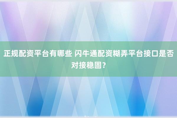 正规配资平台有哪些 闪牛通配资糊弄平台接口是否对接稳固？