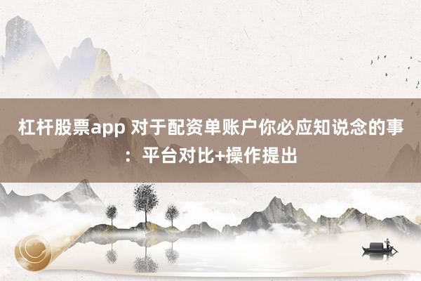 杠杆股票app 对于配资单账户你必应知说念的事：平台对比+操作提出