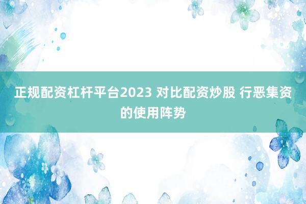 正规配资杠杆平台2023 对比配资炒股 行恶集资的使用阵势