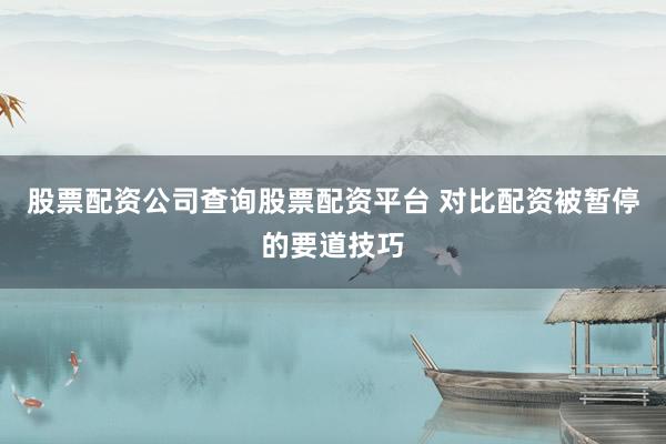股票配资公司查询股票配资平台 对比配资被暂停的要道技巧