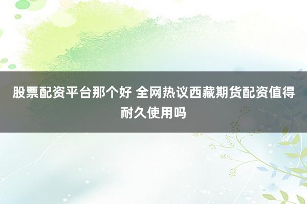 股票配资平台那个好 全网热议西藏期货配资值得耐久使用吗