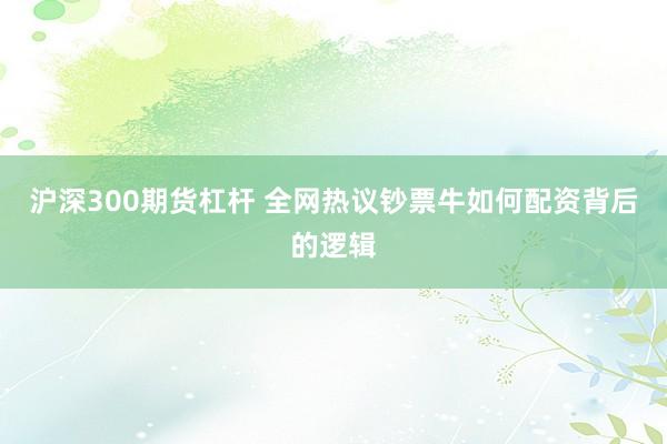 沪深300期货杠杆 全网热议钞票牛如何配资背后的逻辑