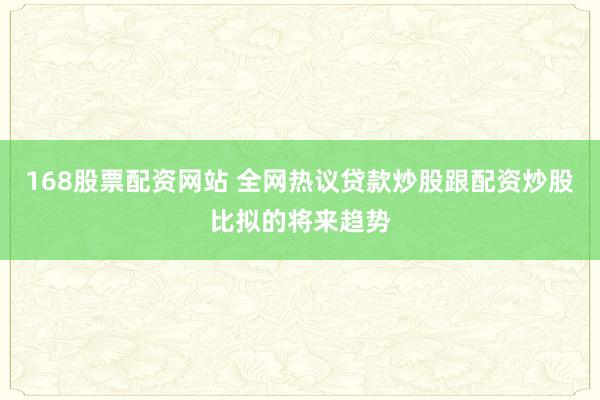 168股票配资网站 全网热议贷款炒股跟配资炒股比拟的将来趋势