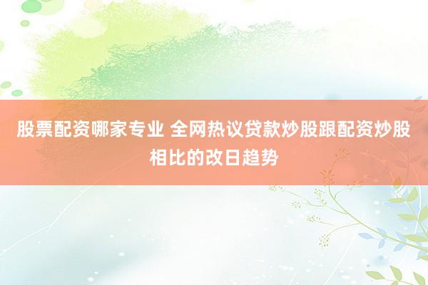 股票配资哪家专业 全网热议贷款炒股跟配资炒股相比的改日趋势