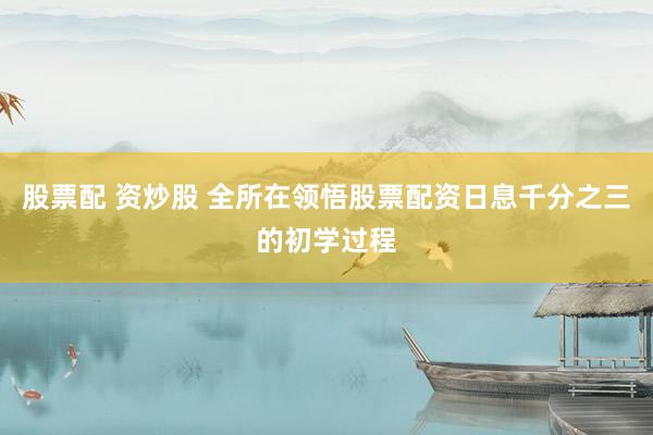 股票配 资炒股 全所在领悟股票配资日息千分之三的初学过程