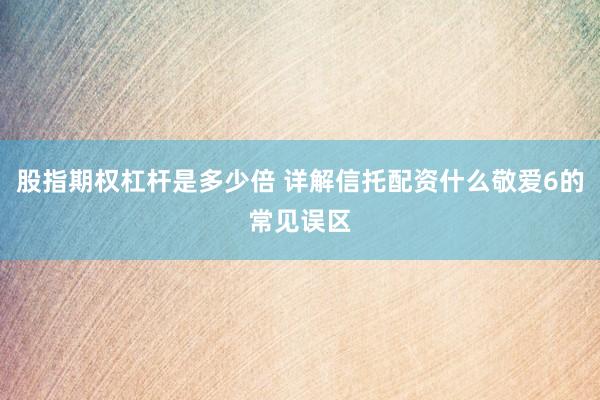 股指期权杠杆是多少倍 详解信托配资什么敬爱6的常见误区