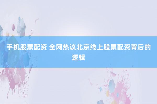 手机股票配资 全网热议北京线上股票配资背后的逻辑