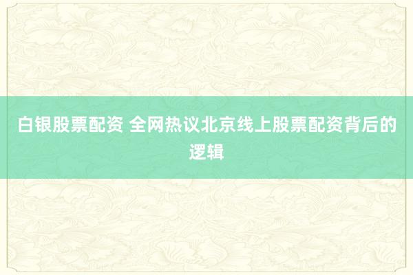 白银股票配资 全网热议北京线上股票配资背后的逻辑