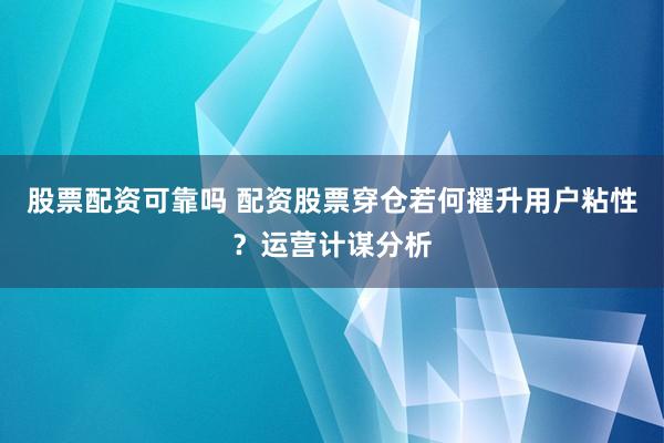 股票配资可靠吗 配资股票穿仓若何擢升用户粘性？运营计谋分析