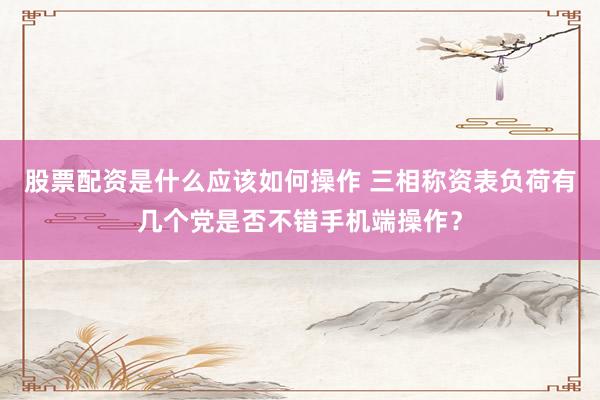 股票配资是什么应该如何操作 三相称资表负荷有几个党是否不错手机端操作？