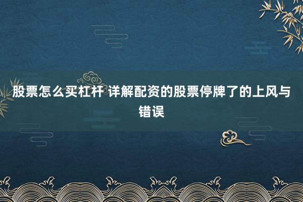 股票怎么买杠杆 详解配资的股票停牌了的上风与错误