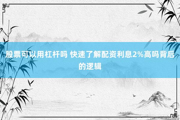 股票可以用杠杆吗 快速了解配资利息2%高吗背后的逻辑