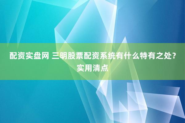 配资实盘网 三明股票配资系统有什么特有之处？实用清点