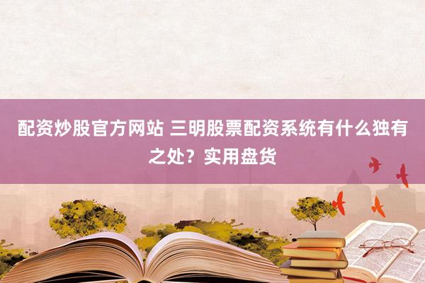 配资炒股官方网站 三明股票配资系统有什么独有之处？实用盘货
