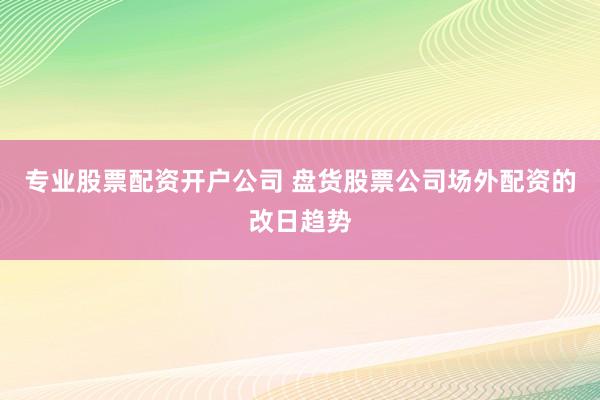 专业股票配资开户公司 盘货股票公司场外配资的改日趋势