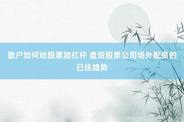 散户如何给股票加杠杆 盘货股票公司场外配资的已往趋势