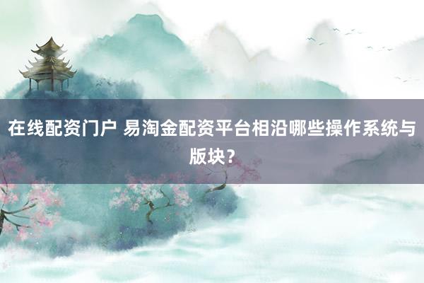 在线配资门户 易淘金配资平台相沿哪些操作系统与版块？