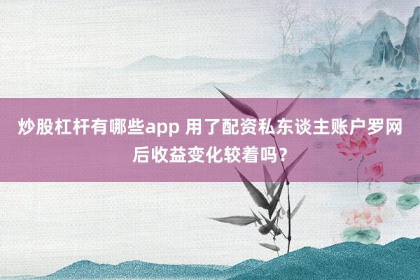 炒股杠杆有哪些app 用了配资私东谈主账户罗网后收益变化较着吗？