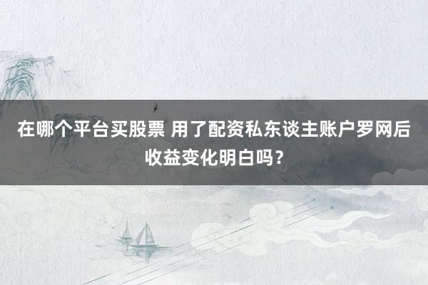 在哪个平台买股票 用了配资私东谈主账户罗网后收益变化明白吗？