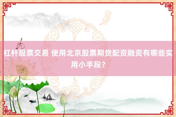 杠杆股票交易 使用北京股票期货配资融资有哪些实用小手段？