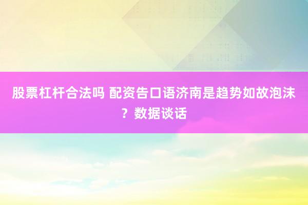 股票杠杆合法吗 配资告口语济南是趋势如故泡沫？数据谈话