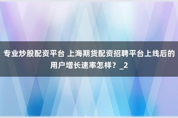专业炒股配资平台 上海期货配资招聘平台上线后的用户增长速率怎样？_2