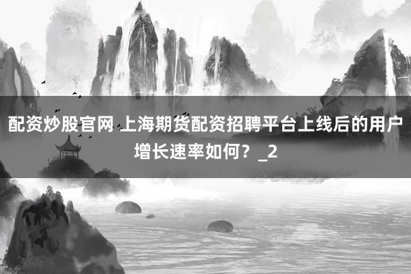 配资炒股官网 上海期货配资招聘平台上线后的用户增长速率如何？_2