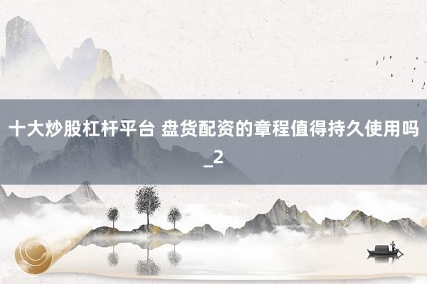 十大炒股杠杆平台 盘货配资的章程值得持久使用吗_2