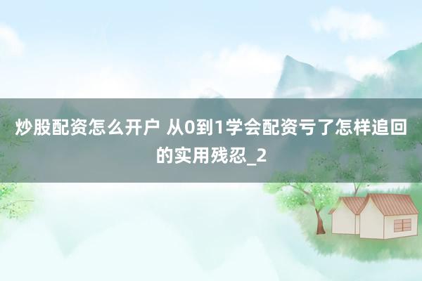 炒股配资怎么开户 从0到1学会配资亏了怎样追回的实用残忍_2