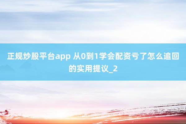 正规炒股平台app 从0到1学会配资亏了怎么追回的实用提议_2
