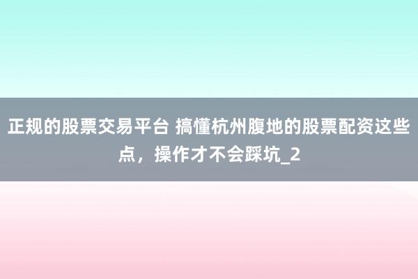 正规的股票交易平台 搞懂杭州腹地的股票配资这些点，操作才不会踩坑_2