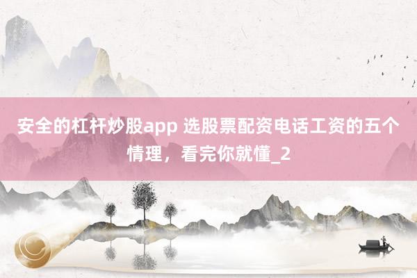 安全的杠杆炒股app 选股票配资电话工资的五个情理，看完你就懂_2