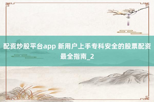 配资炒股平台app 新用户上手专科安全的股票配资最全指南_2