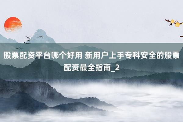 股票配资平台哪个好用 新用户上手专科安全的股票配资最全指南_2