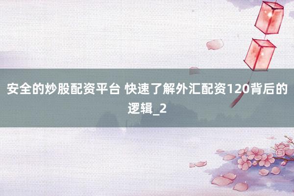 安全的炒股配资平台 快速了解外汇配资120背后的逻辑_2