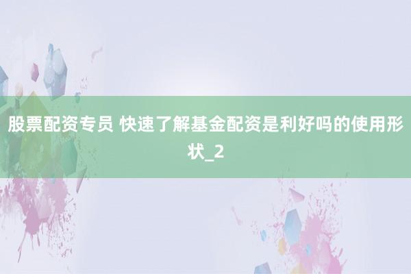 股票配资专员 快速了解基金配资是利好吗的使用形状_2