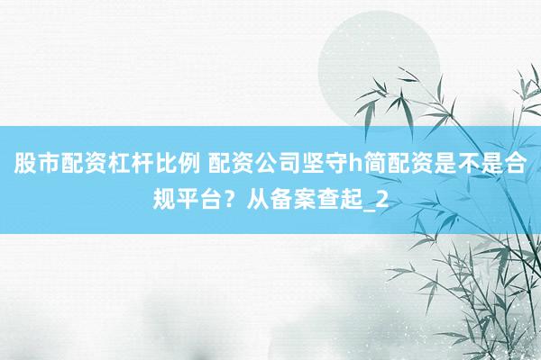 股市配资杠杆比例 配资公司坚守h简配资是不是合规平台？从备案查起_2