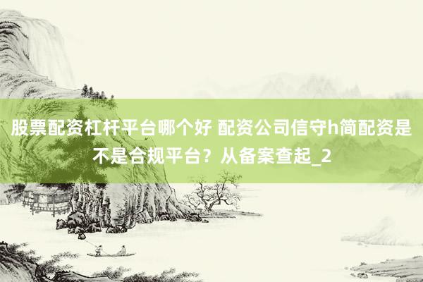 股票配资杠杆平台哪个好 配资公司信守h简配资是不是合规平台？从备案查起_2