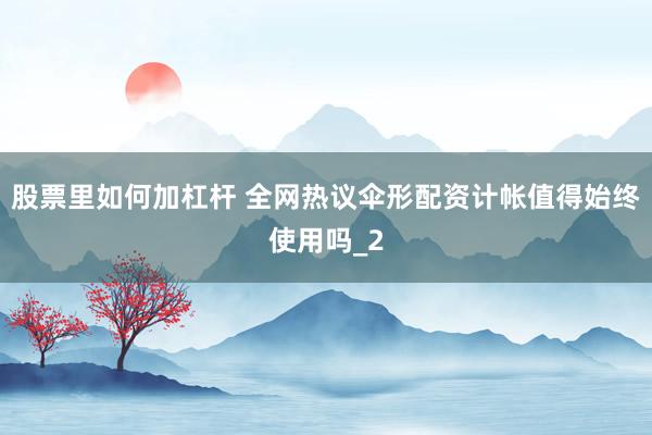 股票里如何加杠杆 全网热议伞形配资计帐值得始终使用吗_2