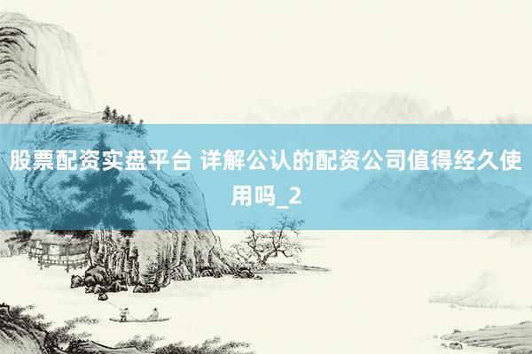 股票配资实盘平台 详解公认的配资公司值得经久使用吗_2